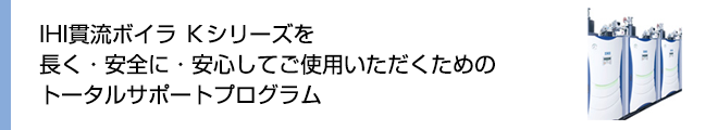 ＩＨＩ貫流ボイラ Ｋシリーズを長く・安全に・安心してご使用いただくためのトータルサポートプログラム